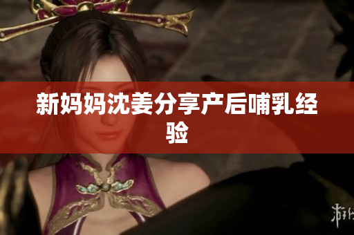 新妈妈沈姜分享产后哺乳经验