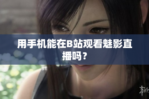用手机能在B站观看魅影直播吗？