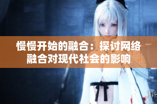 慢慢开始的融合：探讨网络融合对现代社会的影响