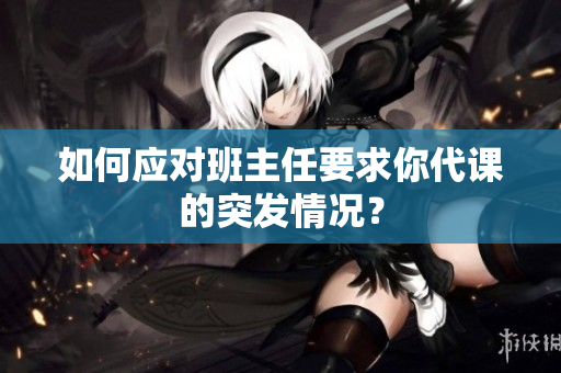 如何应对班主任要求你代课的突发情况？