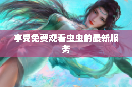 享受免费观看虫虫的最新服务