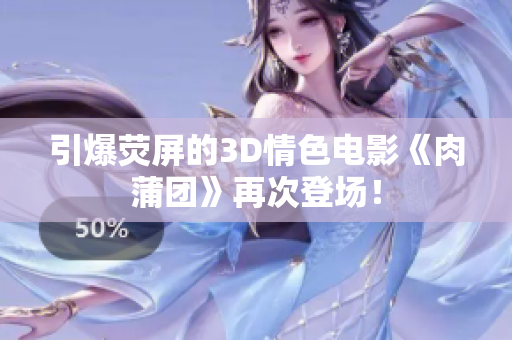 引爆荧屏的3D情色电影《肉蒲团》再次登场！