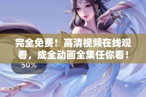 完全免费！高清视频在线观看，成全动画全集任你看！
