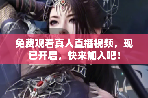 免费观看真人直播视频，现已开启，快来加入吧！