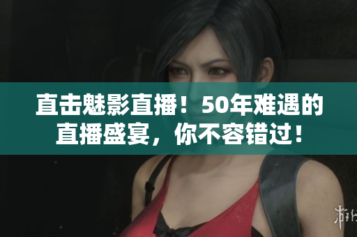 直击魅影直播！50年难遇的直播盛宴，你不容错过！
