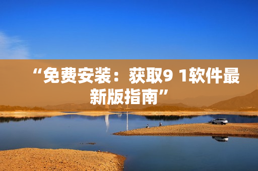 “免费安装：获取9 1软件最新版指南”