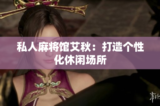 私人麻将馆艾秋：打造个性化休闲场所