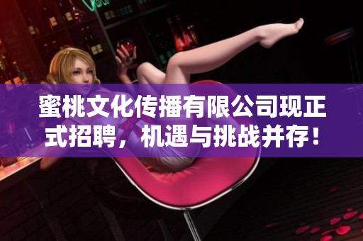蜜桃文化传播有限公司现正式招聘，机遇与挑战并存！