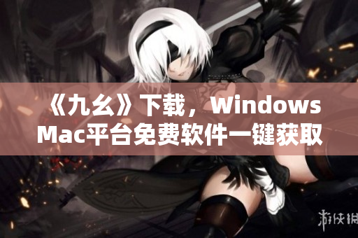 《九幺》下载，WindowsMac平台免费软件一键获取