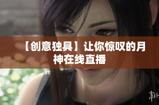 【创意独具】让你惊叹的月神在线直播