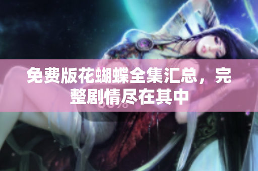 免费版花蝴蝶全集汇总，完整剧情尽在其中
