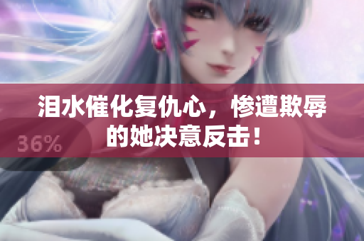 泪水催化复仇心，惨遭欺辱的她决意反击！