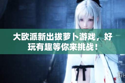 大欧派新出拔萝卜游戏，好玩有趣等你来挑战！