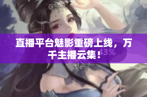 直播平台魅影重磅上线，万千主播云集！