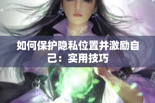如何保护隐私位置并激励自己：实用技巧