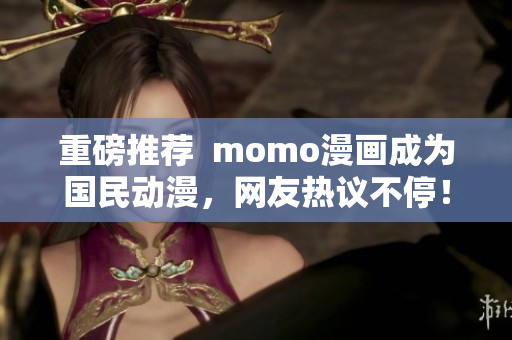 重磅推荐  momo漫画成为国民动漫，网友热议不停！