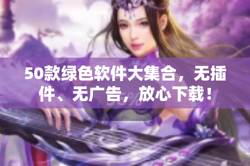 50款绿色软件大集合，无插件、无广告，放心下载！