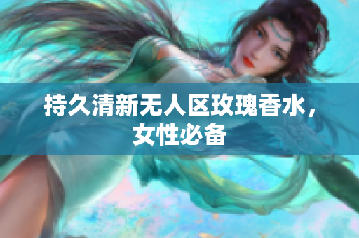 持久清新无人区玫瑰香水，女性必备