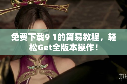 免费下载9 1的简易教程，轻松Get全版本操作！