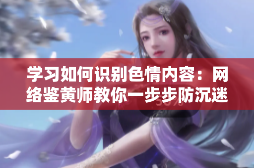 学习如何识别色情内容：网络鉴黄师教你一步步防沉迷