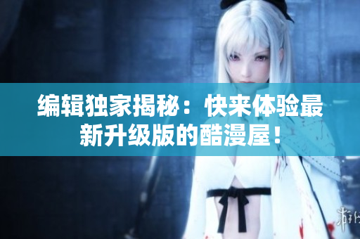 编辑独家揭秘：快来体验最新升级版的酷漫屋！