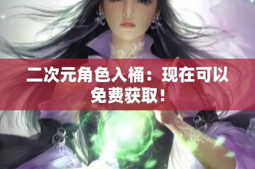二次元角色入桶：现在可以免费获取！