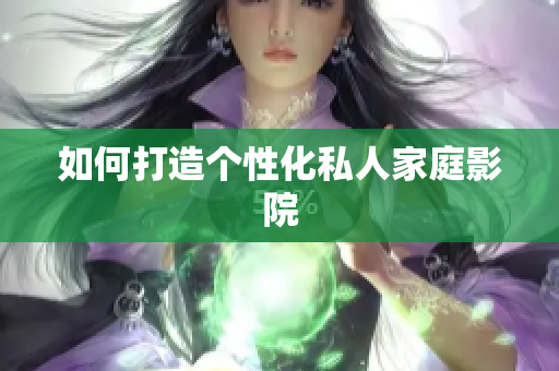 如何打造个性化私人家庭影院