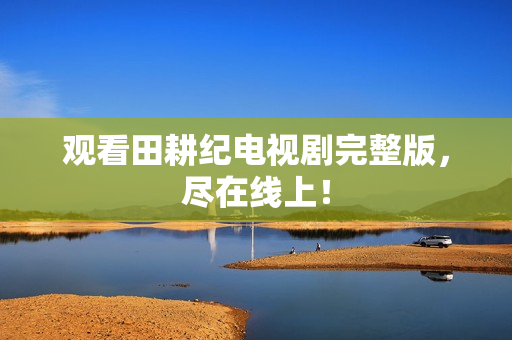观看田耕纪电视剧完整版，尽在线上！