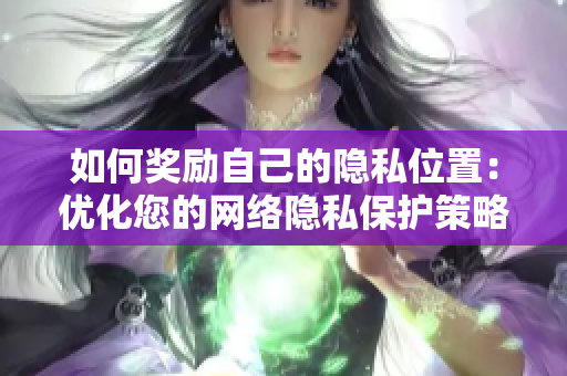 如何奖励自己的隐私位置：优化您的网络隐私保护策略