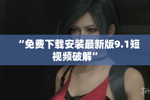 “免费下载安装最新版9.1短视频破解”