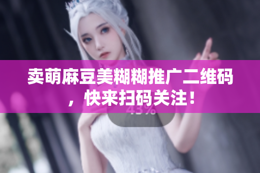 卖萌麻豆美糊糊推广二维码，快来扫码关注！