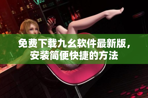 免费下载九幺软件最新版，安装简便快捷的方法
