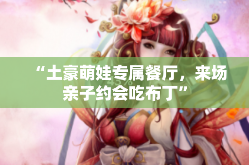 “土豪萌娃专属餐厅，来场亲子约会吃布丁”