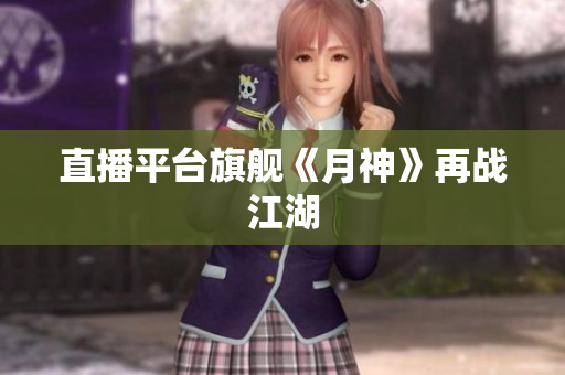 直播平台旗舰《月神》再战江湖