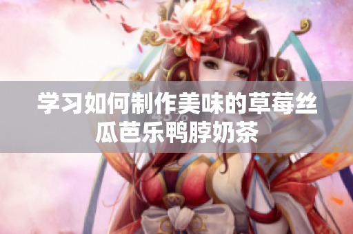 学习如何制作美味的草莓丝瓜芭乐鸭脖奶茶