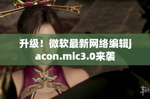 升级！微软最新网络编辑jacon.mic3.0来袭
