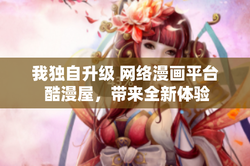 我独自升级 网络漫画平台 酷漫屋，带来全新体验