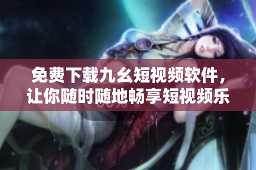 免费下载九幺短视频软件，让你随时随地畅享短视频乐趣