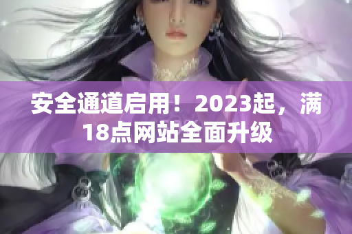 安全通道启用！2023起，满18点网站全面升级
