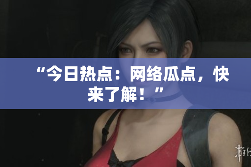 “今日热点：网络瓜点，快来了解！”