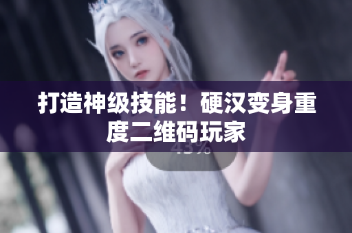 打造神级技能！硬汉变身重度二维码玩家