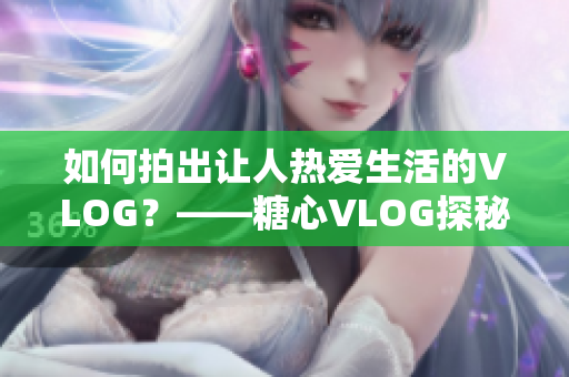 如何拍出让人热爱生活的VLOG？——糖心VLOG探秘