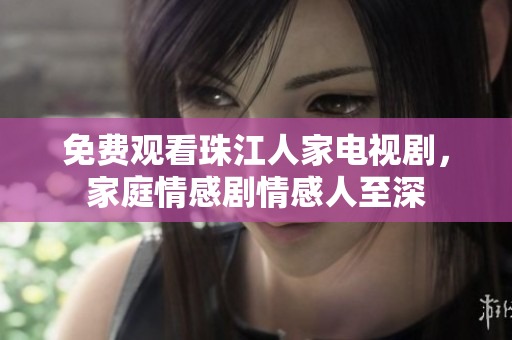免费观看珠江人家电视剧，家庭情感剧情感人至深
