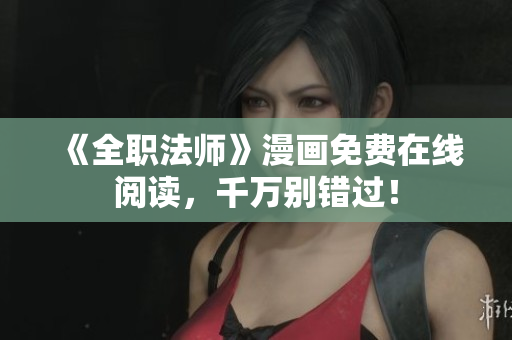 《全职法师》漫画免费在线阅读，千万别错过！