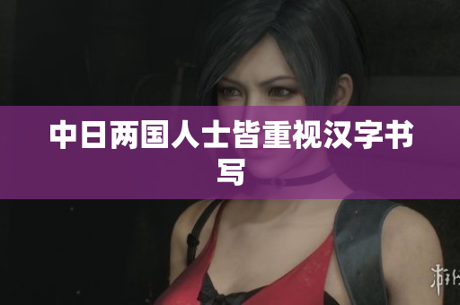 中日两国人士皆重视汉字书写