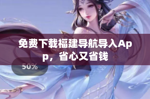 免费下载福建导航导入App，省心又省钱