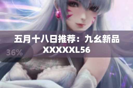 五月十八日推荐：九幺新品XXXXXL56