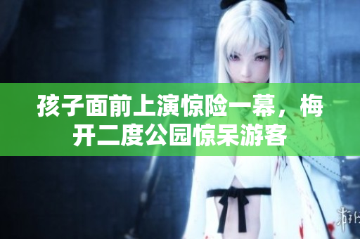 孩子面前上演惊险一幕，梅开二度公园惊呆游客