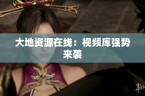 大地资源在线：视频库强势来袭