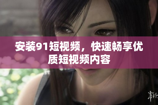 安装91短视频，快速畅享优质短视频内容